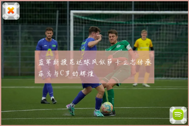 蓝军新援昆达球风似萨卡立志传承菲戈与C罗的辉煌