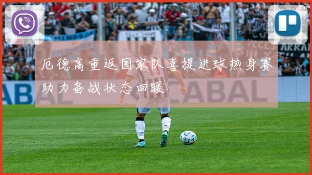 厄德高重返国家队喜提进球热身赛助力备战状态回暖