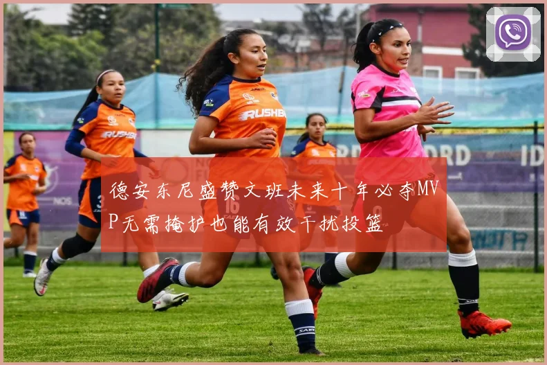 德安东尼盛赞文班未来十年必夺MVP无需掩护也能有效干扰投篮