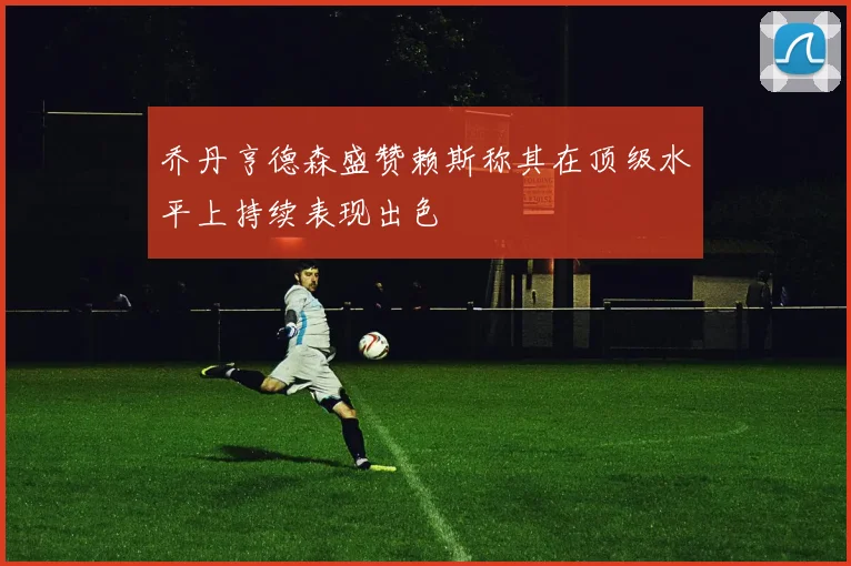 乔丹亨德森盛赞赖斯称其在顶级水平上持续表现出色