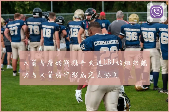 火箭与詹姆斯携手共进LBJ的组织能力与火箭防守形成完美协同