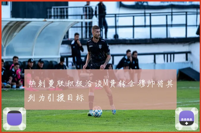 热刺曼联积极洽谈M费转会穆帅将其列为引援目标