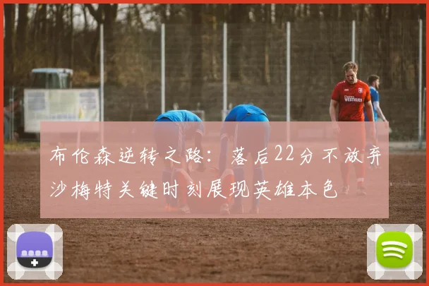 布伦森逆转之路：落后22分不放弃沙梅特关键时刻展现英雄本色