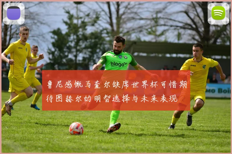 鲁尼感慨马奎尔缺席世界杯可惜期待图赫尔的明智选择与未来表现