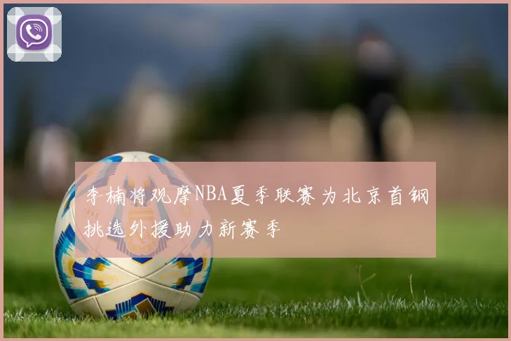 李楠将观摩NBA夏季联赛为北京首钢挑选外援助力新赛季