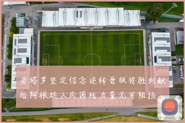 劳塔罗坚定信念逆转晋级将胜利献给阿根廷人民团结力量无可阻挡