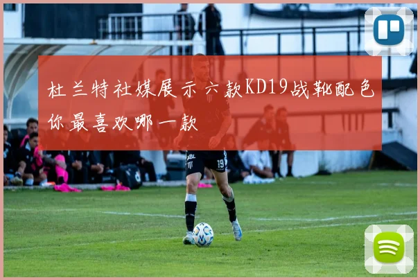 杜兰特社媒展示六款KD19战靴配色你最喜欢哪一款