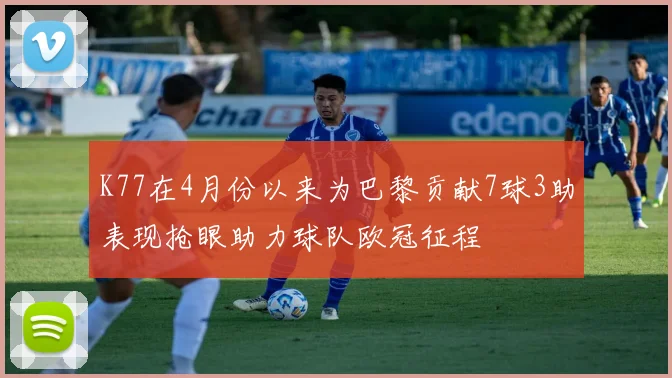 K77在4月份以来为巴黎贡献7球3助表现抢眼助力球队欧冠征程