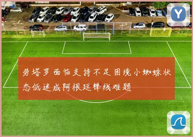 劳塔罗面临支持不足困境小蜘蛛状态低迷成阿根廷锋线难题