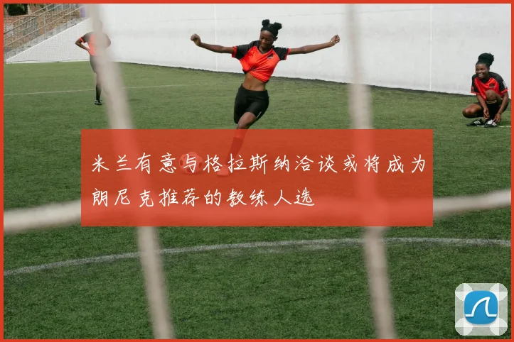 米兰有意与格拉斯纳洽谈或将成为朗尼克推荐的教练人选