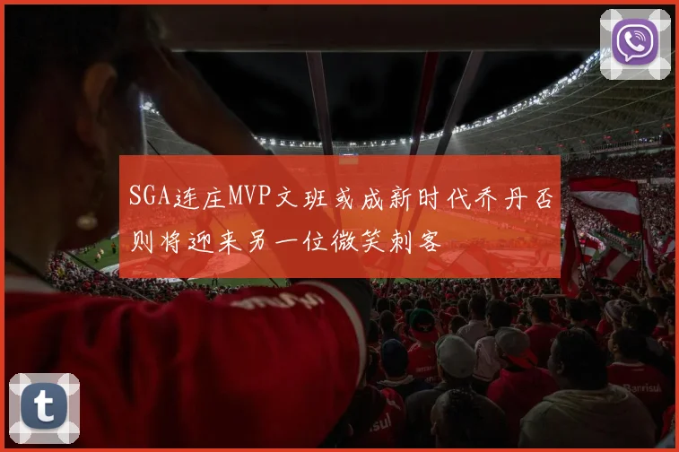 SGA连庄MVP文班或成新时代乔丹否则将迎来另一位微笑刺客