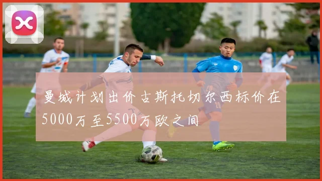 曼城计划出价古斯托切尔西标价在5000万至5500万欧之间