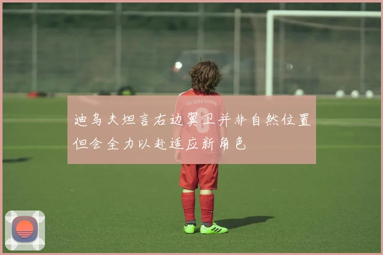 迪乌夫坦言右边翼卫并非自然位置但会全力以赴适应新角色