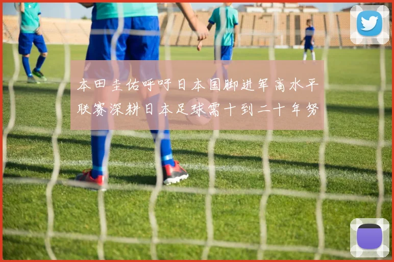 本田圭佑呼吁日本国脚进军高水平联赛深耕日本足球需十到二十年努力
