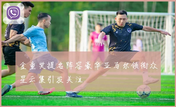 金童奖提名阵容豪华亚马尔领衔众星云集引发关注