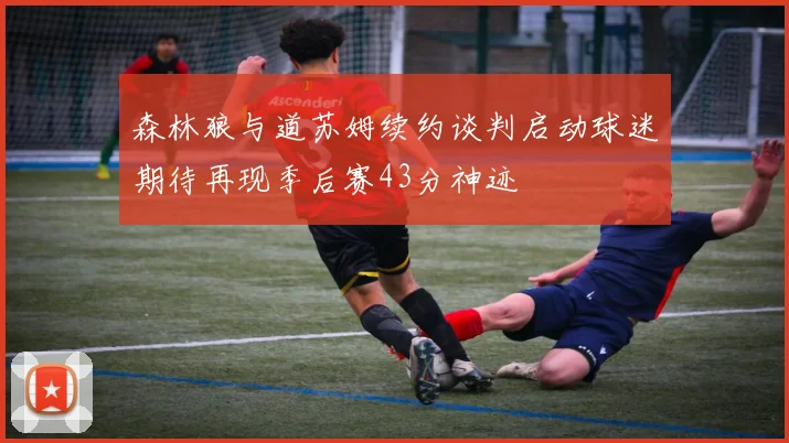 森林狼与道苏姆续约谈判启动球迷期待再现季后赛43分神迹