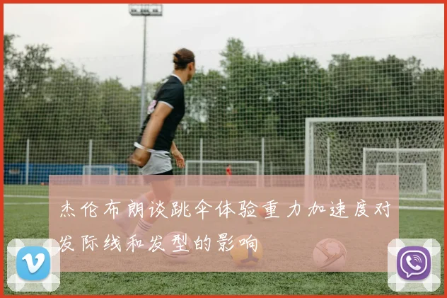 杰伦布朗谈跳伞体验重力加速度对发际线和发型的影响