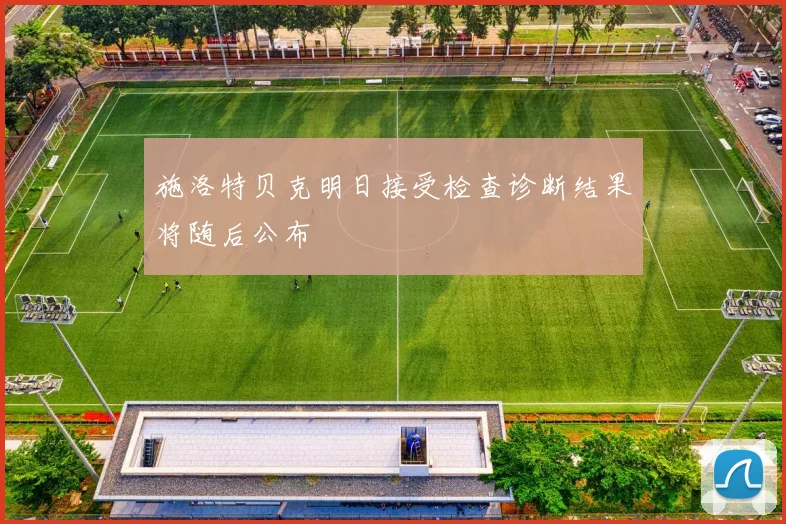 施洛特贝克明日接受检查诊断结果将随后公布